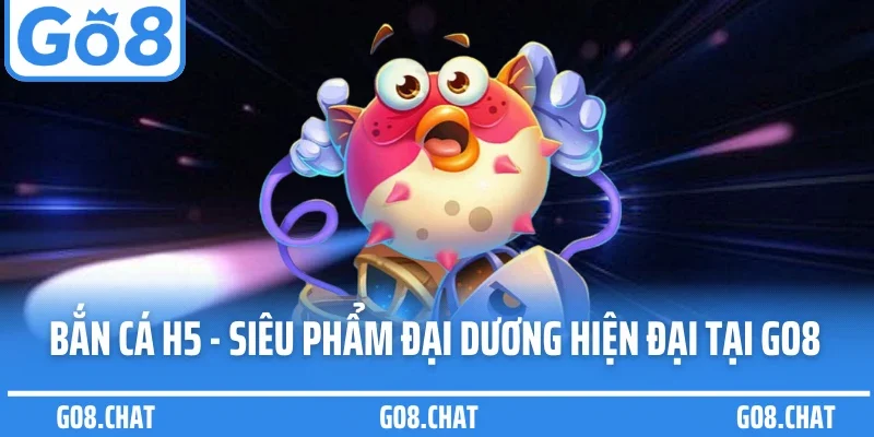Bắn Cá H5 - Siêu Phẩm Đại Dương Trực Tuyến Hiện Đại Tại Go8